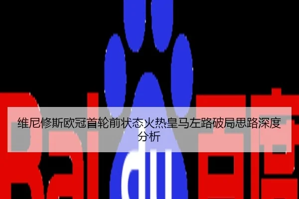 维尼修斯欧冠首轮前状态火热皇马左路破局思路深度分析
